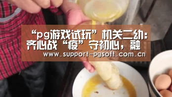 “pg游戏试玩”机关二幼:齐心战“疫”守初心,融情聚力践使命(图1) PG Soft